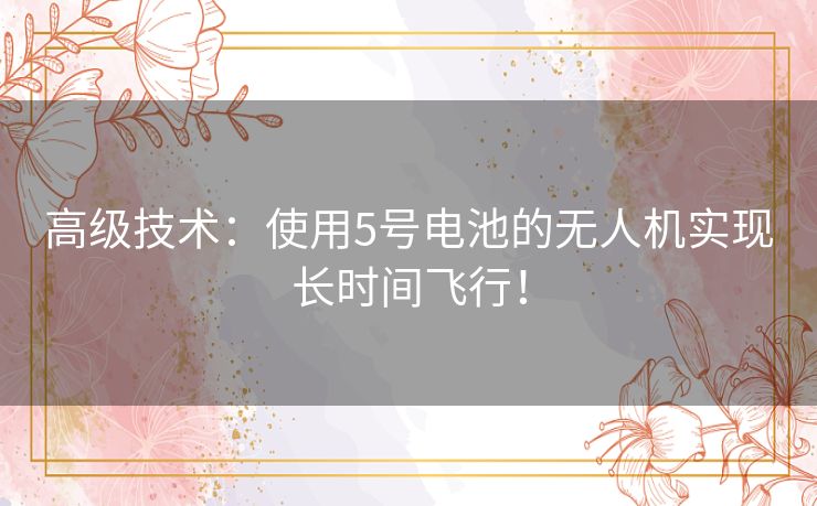 高级技术：使用5号电池的无人机实现长时间飞行！