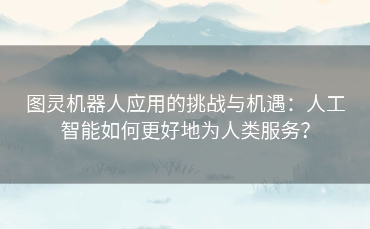 图灵机器人应用的挑战与机遇：人工智能如何更好地为人类服务？