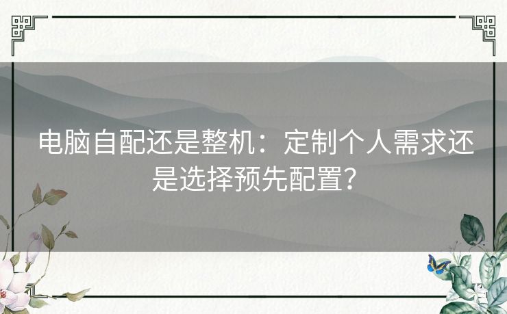 电脑自配还是整机：定制个人需求还是选择预先配置？