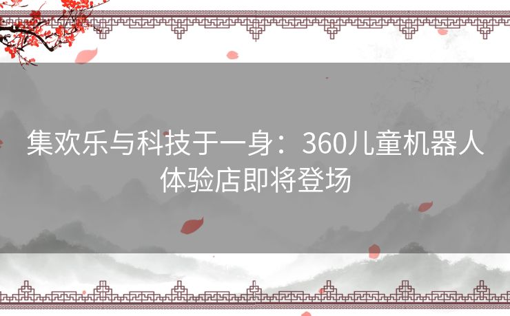 集欢乐与科技于一身：360儿童机器人体验店即将登场