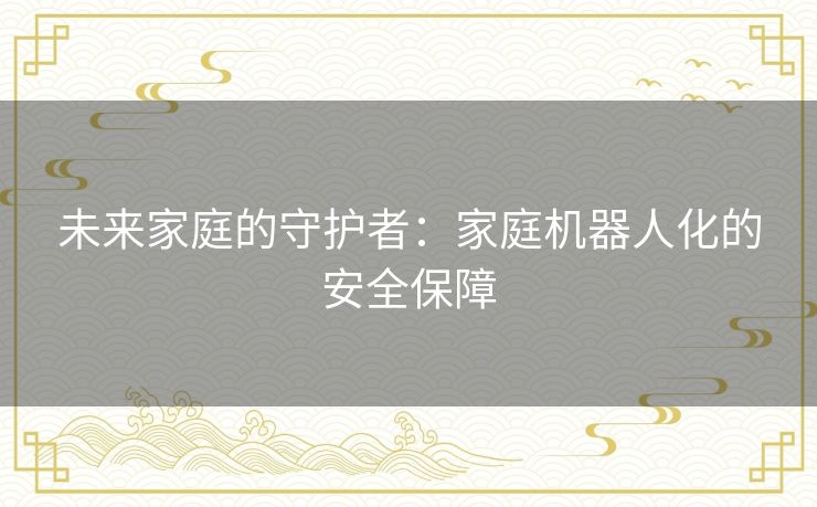 未来家庭的守护者：家庭机器人化的安全保障