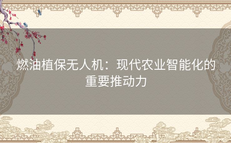 燃油植保无人机：现代农业智能化的重要推动力