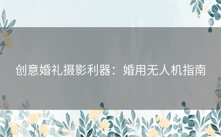创意婚礼摄影利器：婚用无人机指南