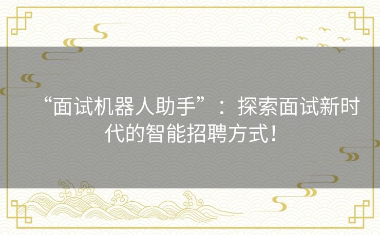 “面试机器人助手”：探索面试新时代的智能招聘方式！