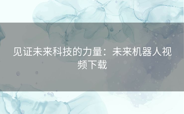见证未来科技的力量：未来机器人视频下载