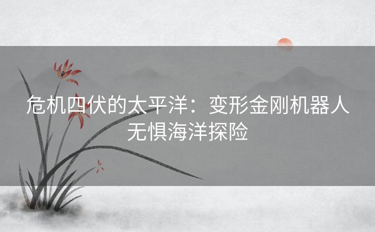 危机四伏的太平洋：变形金刚机器人无惧海洋探险