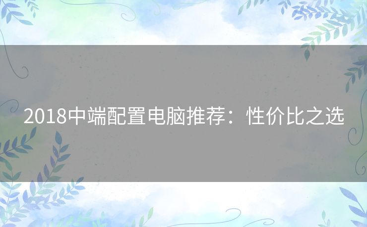 2018中端配置电脑推荐：性价比之选