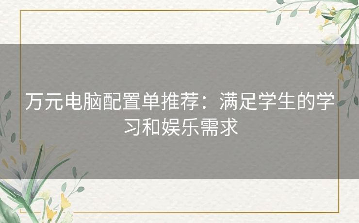 万元电脑配置单推荐：满足学生的学习和娱乐需求