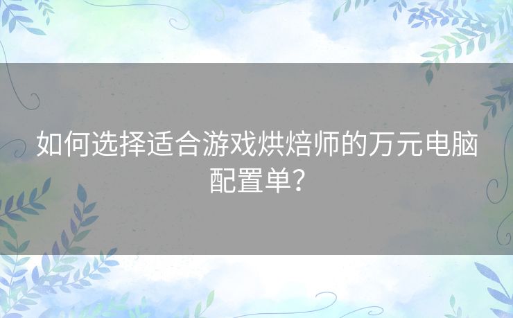 如何选择适合游戏烘焙师的万元电脑配置单？