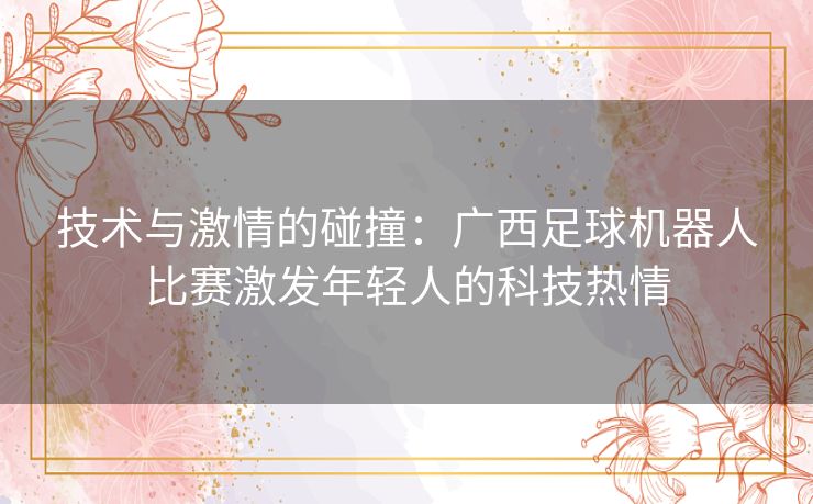 技术与激情的碰撞：广西足球机器人比赛激发年轻人的科技热情