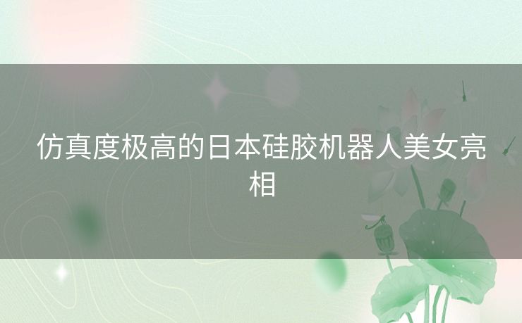 仿真度极高的日本硅胶机器人美女亮相