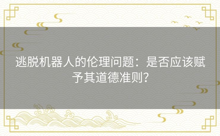 逃脱机器人的伦理问题：是否应该赋予其道德准则？