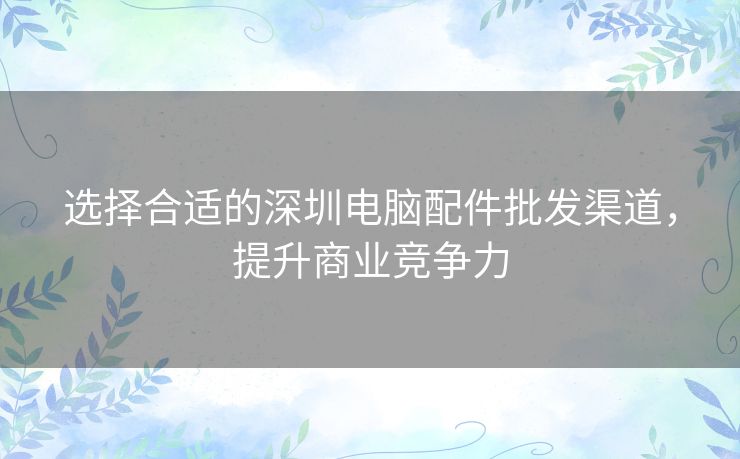选择合适的深圳电脑配件批发渠道，提升商业竞争力