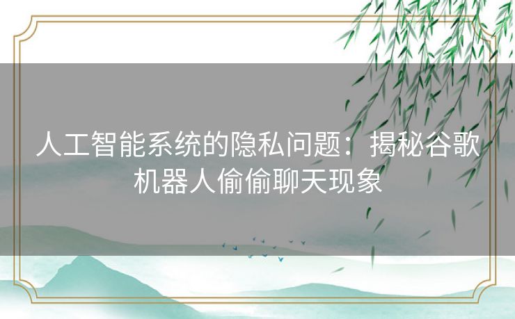人工智能系统的隐私问题：揭秘谷歌机器人偷偷聊天现象