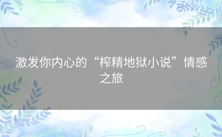 激发你内心的“榨精地狱小说”情感之旅