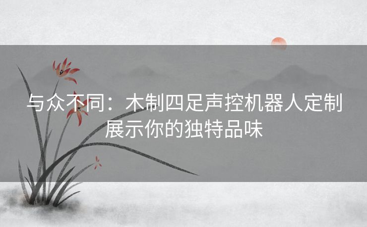 与众不同：木制四足声控机器人定制展示你的独特品味