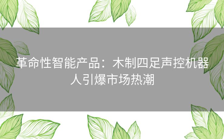 革命性智能产品：木制四足声控机器人引爆市场热潮