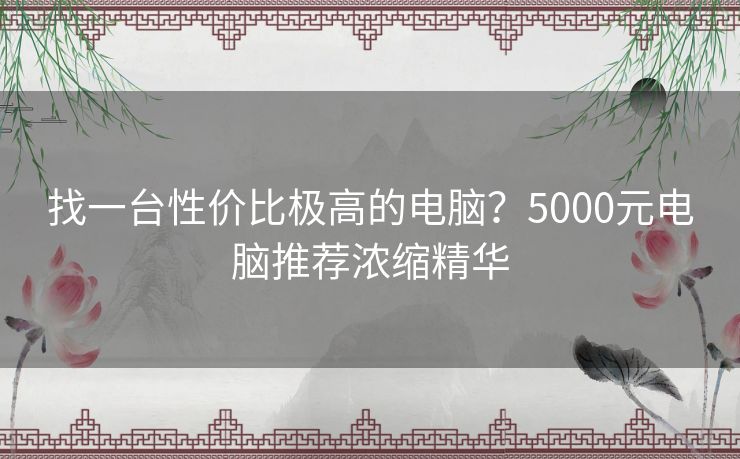 找一台性价比极高的电脑？5000元电脑推荐浓缩精华