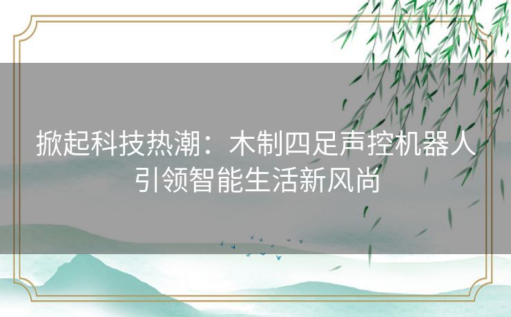 掀起科技热潮：木制四足声控机器人引领智能生活新风尚