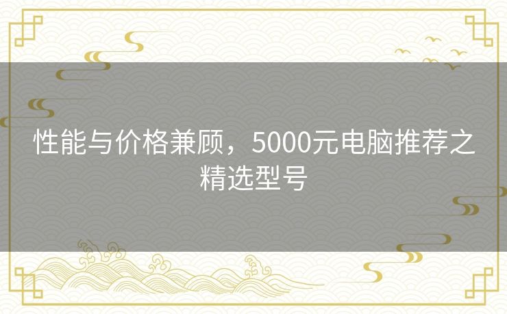 性能与价格兼顾，5000元电脑推荐之精选型号