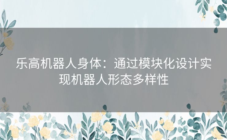 乐高机器人身体：通过模块化设计实现机器人形态多样性