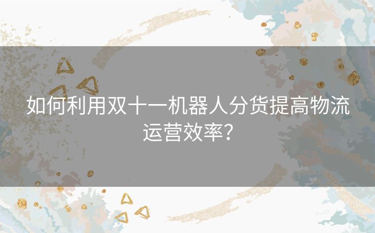 如何利用双十一机器人分货提高物流运营效率？