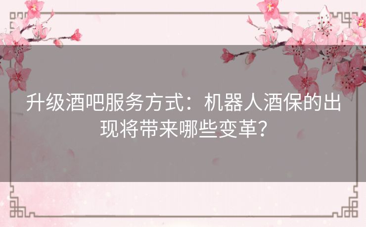 升级酒吧服务方式：机器人酒保的出现将带来哪些变革？