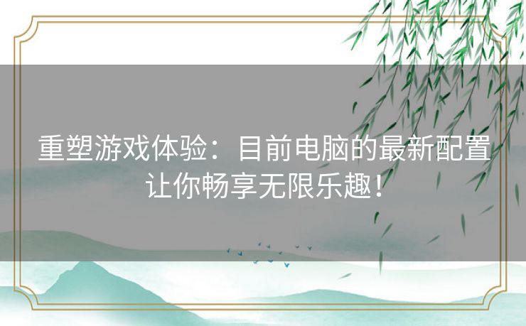 重塑游戏体验：目前电脑的最新配置让你畅享无限乐趣！