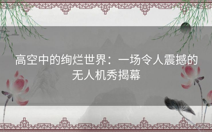 高空中的绚烂世界：一场令人震撼的无人机秀揭幕