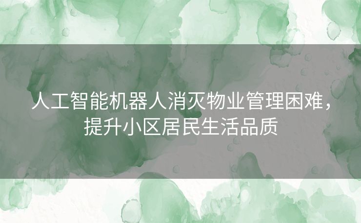 人工智能机器人消灭物业管理困难，提升小区居民生活品质