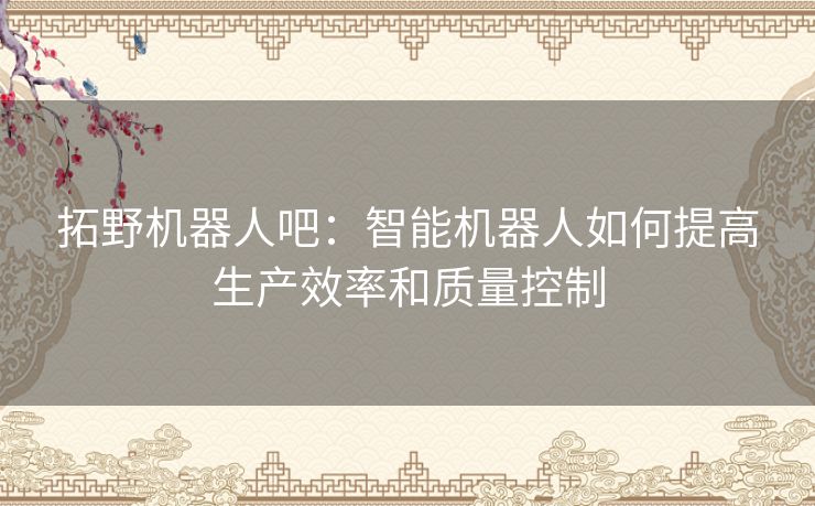 拓野机器人吧：智能机器人如何提高生产效率和质量控制