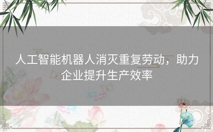 人工智能机器人消灭重复劳动，助力企业提升生产效率