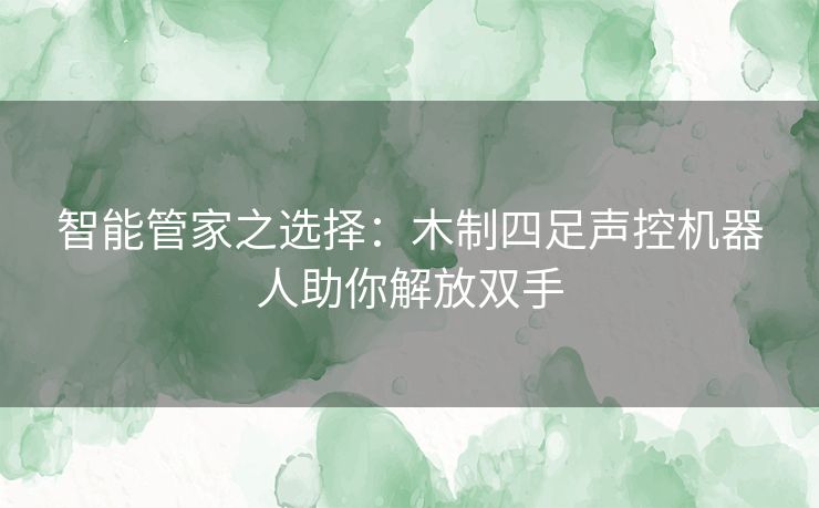 智能管家之选择：木制四足声控机器人助你解放双手