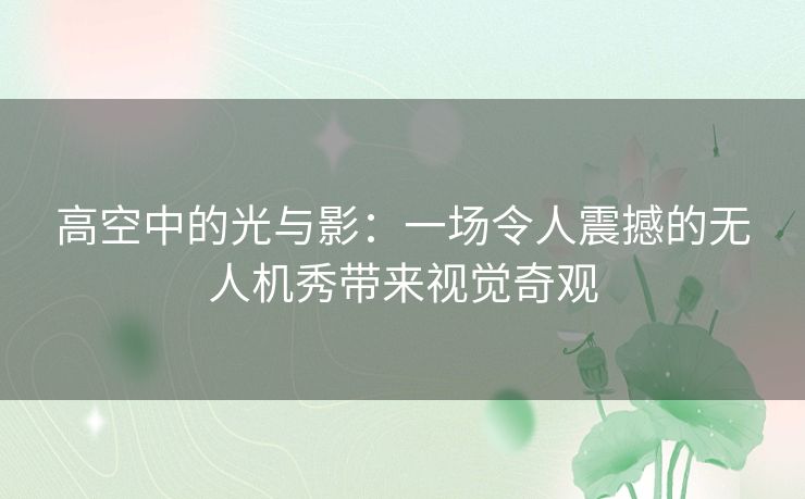 高空中的光与影：一场令人震撼的无人机秀带来视觉奇观