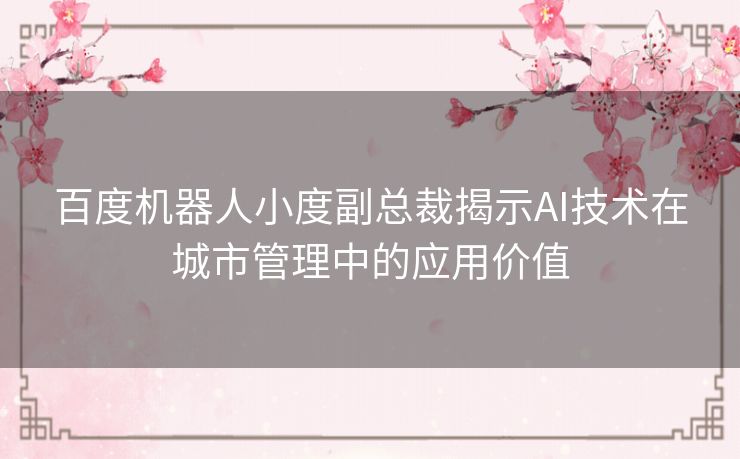 百度机器人小度副总裁揭示AI技术在城市管理中的应用价值