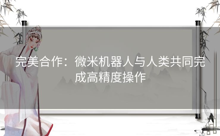 完美合作：微米机器人与人类共同完成高精度操作