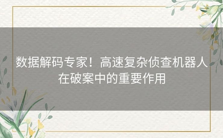 数据解码专家！高速复杂侦查机器人在破案中的重要作用