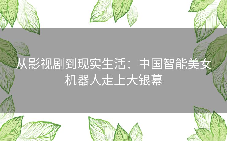 从影视剧到现实生活：中国智能美女机器人走上大银幕