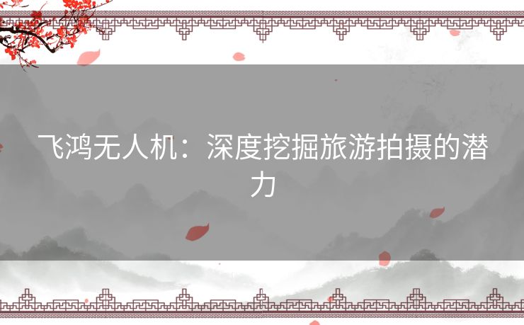飞鸿无人机：深度挖掘旅游拍摄的潜力