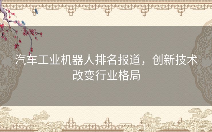 汽车工业机器人排名报道，创新技术改变行业格局