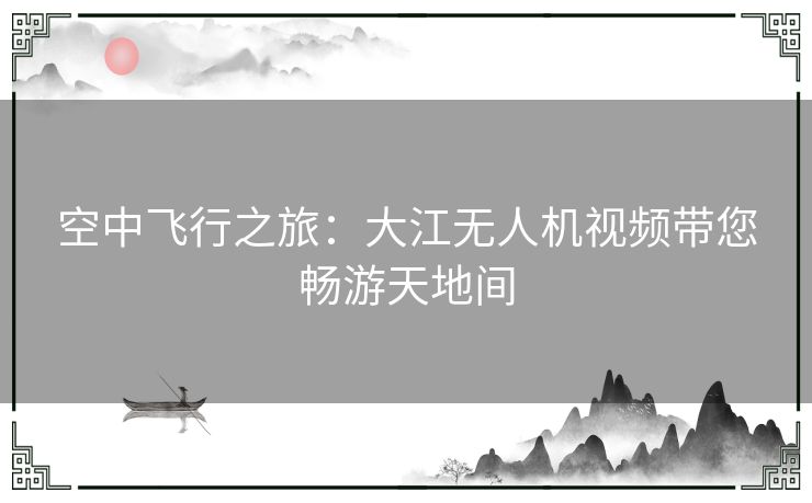 空中飞行之旅：大江无人机视频带您畅游天地间