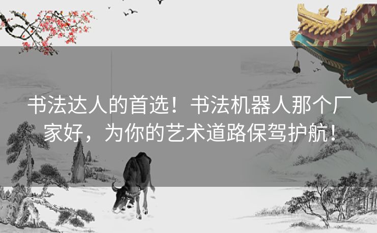 书法达人的首选！书法机器人那个厂家好，为你的艺术道路保驾护航！