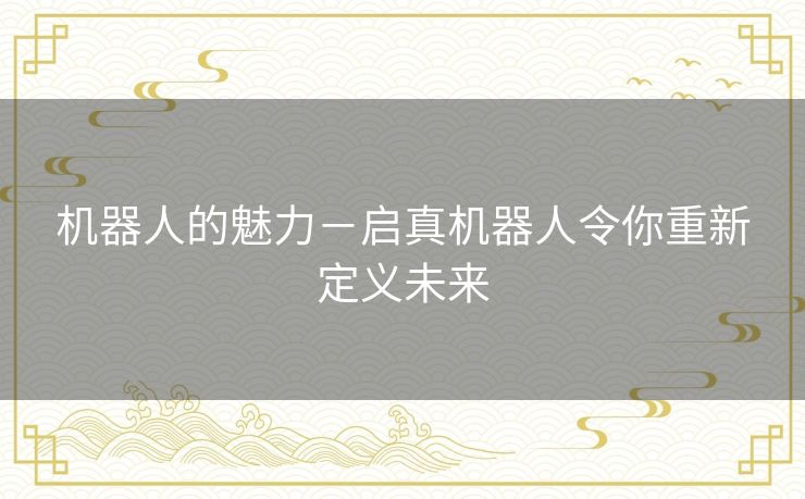 机器人的魅力－启真机器人令你重新定义未来