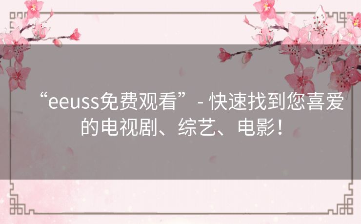 “eeuss免费观看”- 快速找到您喜爱的电视剧、综艺、电影！