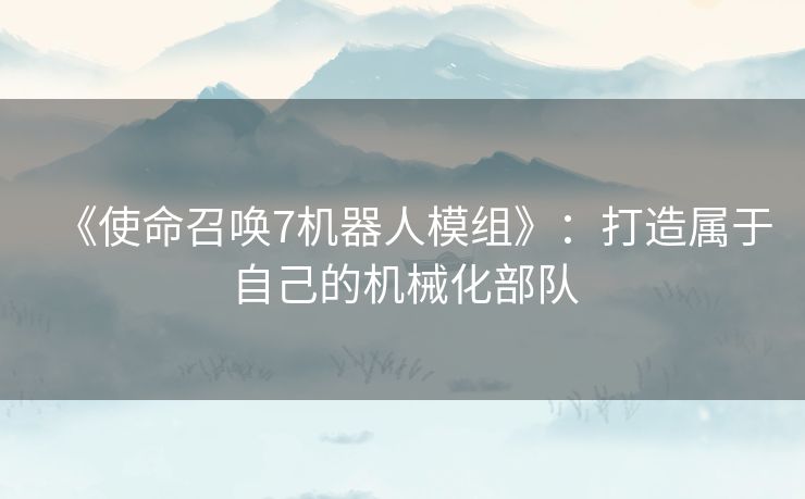 《使命召唤7机器人模组》：打造属于自己的机械化部队
