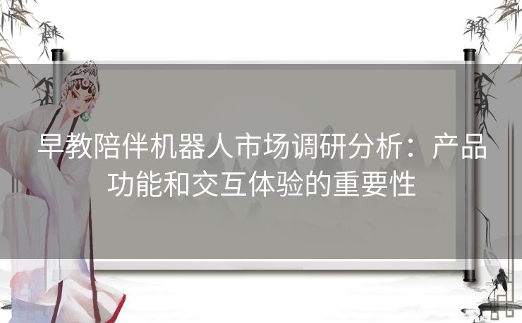 早教陪伴机器人市场调研分析：产品功能和交互体验的重要性