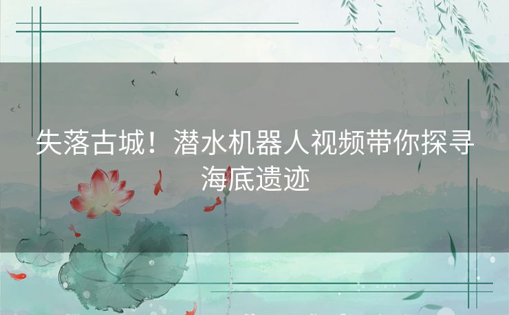 失落古城！潜水机器人视频带你探寻海底遗迹