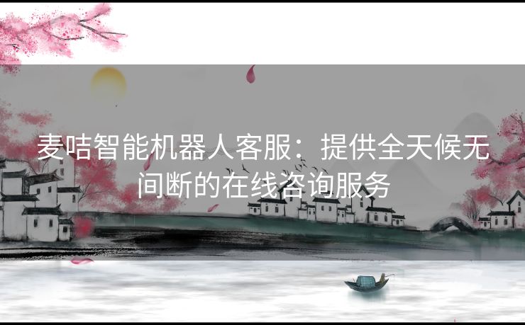 麦咭智能机器人客服：提供全天候无间断的在线咨询服务