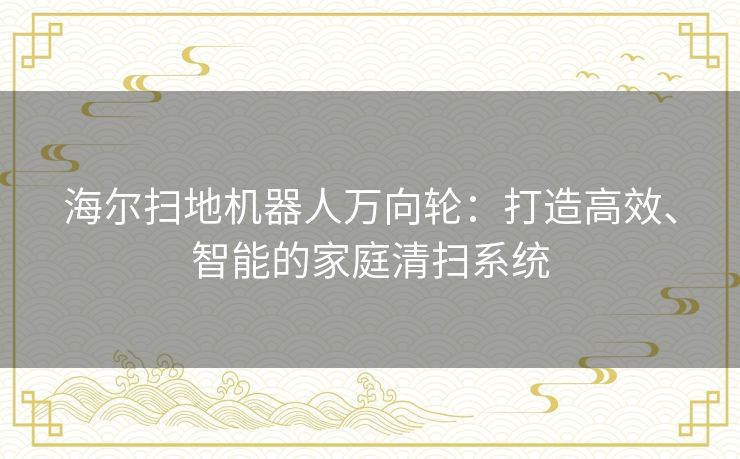 海尔扫地机器人万向轮：打造高效、智能的家庭清扫系统