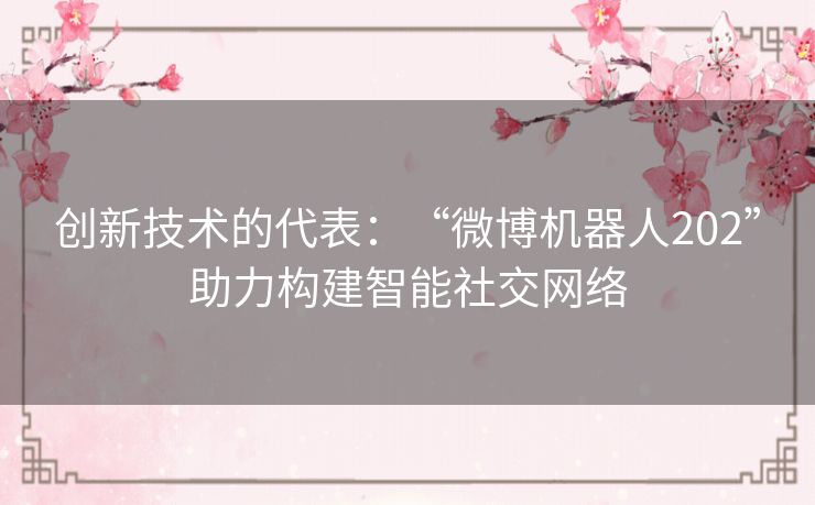 创新技术的代表：“微博机器人202”助力构建智能社交网络
